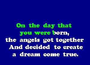 0n the day that
you were born,
the angels got together
And decided to create
a dream come true.