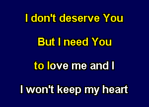 I don't deserve You
But I need You

to love me and I

I won't keep my heart