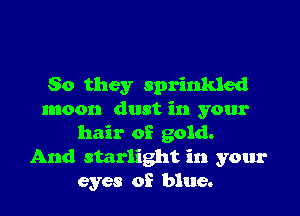 So they sprinkled
moon dust in your
hair of gold.
And starlight in your
eyes of blue.