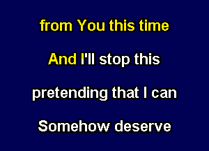 from You this time

And I'll stop this

pretending that I can

Somehow deserve