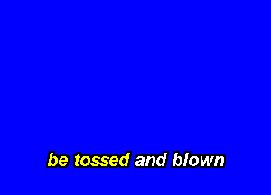 be tossed and blown
