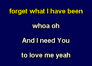 forget what I have been
whoa oh

And I need You

to love me yeah