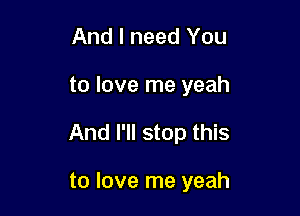 And I need You
to love me yeah

And I'll stop this

to love me yeah