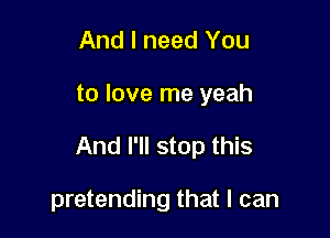 And I need You

to love me yeah

And I'll stop this

pretending that I can