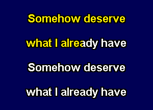 Somehow deserve
what I already have

Somehow deserve

what I already have