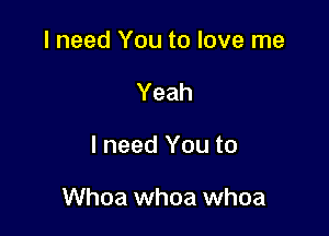 I need You to love me
Yeah

I need You to

Whoa whoa whoa