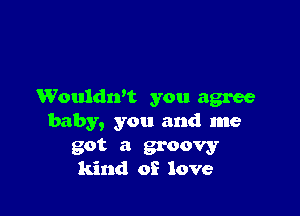 Wouldn't you agree

baby, you and me

got a groovy
kind of love