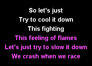 So let's just
Try to cool it down
This fighting
This feeling of flames
Let's just try to slow it down
We crash when we race