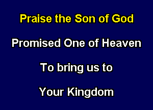 Praise the Son of God
Promised One of Heaven

To bring us to

Your Kingdom