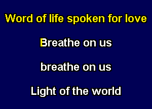 Word of life spoken for love

Breathe on us
breathe on us

Light of the world
