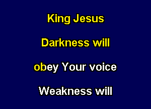 King Jesus

Darkness will

obey Your voice

Weakness will