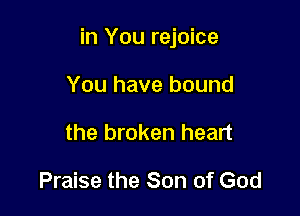 in You rejoice

You have bound
the broken heart

Praise the Son of God