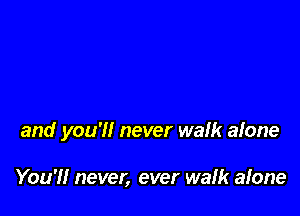 and you'll never walk alone

You'll never, ever walk alone