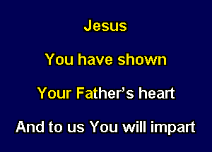 Jesus
You have shown

Your Fathefs heart

And to us You will impart