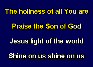 The holiness of all You are
Praise the Son of God
Jesus light of the world

Shine on us shine on us