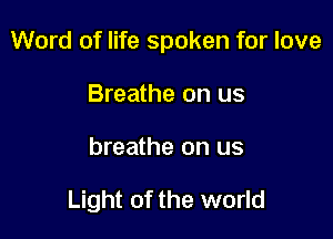 Word of life spoken for love

Breathe on us
breathe on us

Light of the world