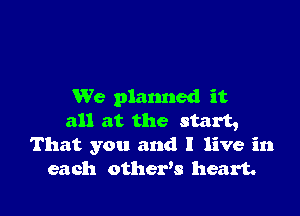 We planned it

all at the start,
That you and I live in
each othexds heart.