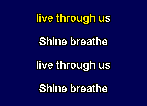 live through us

Shine breathe

live through us

Shine breathe