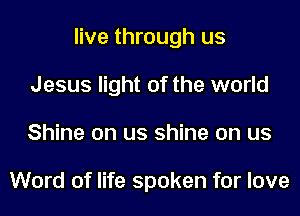 live through us
Jesus light of the world
Shine on us shine on us

Word of life spoken for love