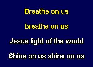 Breathe on us

breathe on us

Jesus light of the world

Shine on us shine on us