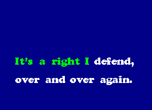 IVs a right I defend,

over and over again.