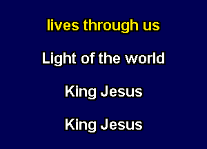 lives through us

Light of the world
King Jesus

King Jesus