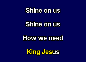Shine on us
Shine on us

How we need

King Jesus