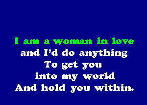 I am a woman in love
and I'd do anything
To get you
into my world
And hold you Within.