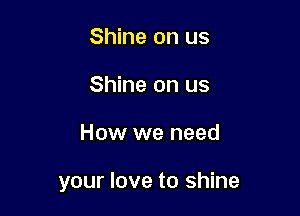 Shine on us
Shine on us

How we need

your love to shine