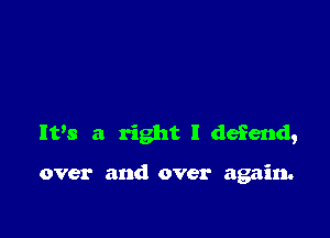 It's a right I defend,

over and over again.