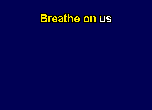 Breathe on us