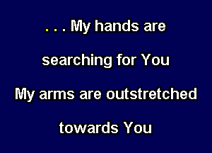 . . . My hands are

searching for You

My arms are outstretched

towards You