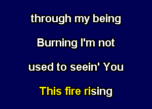 through my being
Burning I'm not

used to seein' You

This fire rising