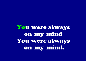 You were always

on my mind
You were always
on my mind.