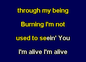 through my being

Burning I'm not
used to seein' You

I'm alive I'm alive