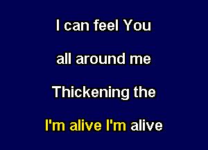 I can feel You

all around me

Thickening the

I'm alive I'm alive