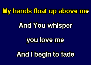My hands float up above me

And You whisper
you love me

And I begin to fade