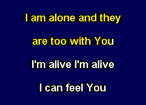 I am alone and they

are too with You
I'm alive I'm alive

I can feel You