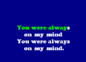 You were always

on my mind
You were always
on my mind.