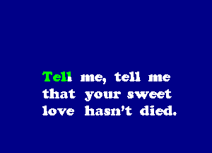 Tell me, tell me
that your sweet
love hasrft died.