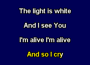 The light is white
And I see You

I'm alive I'm alive

And so I cry