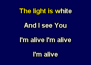 The light is white

And I see You
I'm alive I'm alive

I'm alive