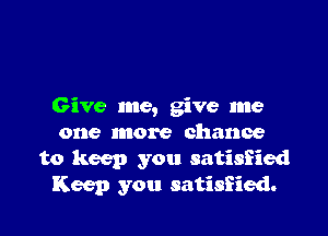 Give me, give me

one more chance
to keep you satisfied
Keep you satisfied.