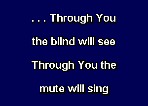 . . . Through You
the blind will see

Through You the

mute will sing