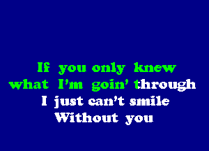 If you only knew

what Pm goitf through
I just cawt smile
Without you