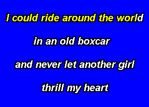 I could ride around the world

in an old boxcar

and never Iet another girl

thrill my heart