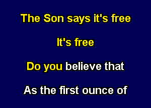 The Son says it's free

It's free
Do you believe that

As the first ounce of