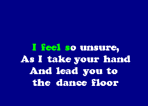 I feel so unsure,

As I take your hand
And lead you to
the dance floor
