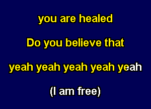 you are healed

Do you believe that

yeah yeah yeah yeah yeah

(I am free)