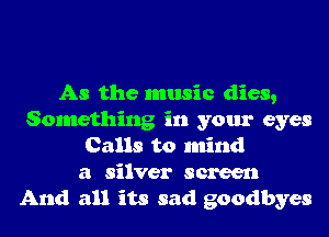 As the music dies,
Something in your eyes
Calls to mind
a silver screen
And all its sad goodbyes